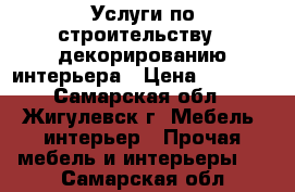 Услуги по строительству,  декорированию интерьера › Цена ­ 1 000 - Самарская обл., Жигулевск г. Мебель, интерьер » Прочая мебель и интерьеры   . Самарская обл.